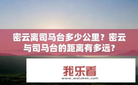 密云离司马台多少公里？密云与司马台的距离有多远？