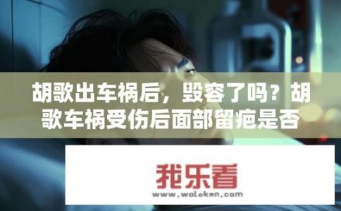 胡歌出车祸后，毁容了吗？胡歌车祸受伤后面部留疤是否属实?