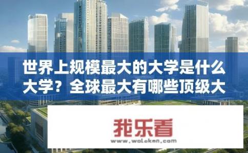 世界上规模最大的大学是什么大学？全球最大有哪些顶级大学？
