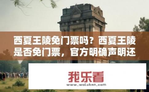 西夏王陵免门票吗？西夏王陵是否免门票，官方明确声明还是临时措施?
