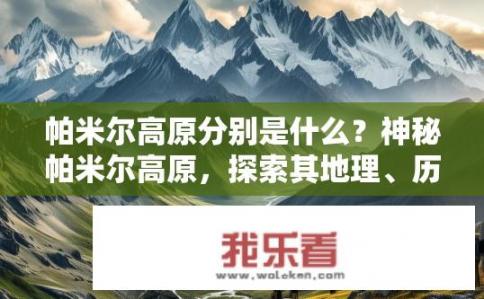 帕米尔高原分别是什么？神秘帕米尔高原，探索其地理、历史与自然奥秘