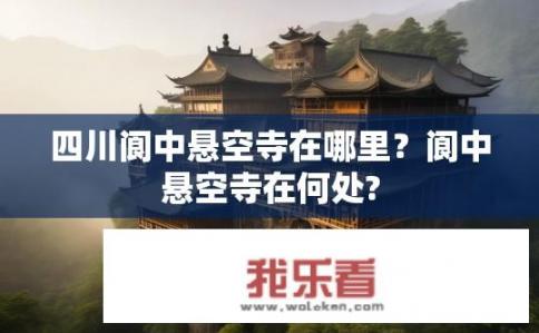 四川阆中悬空寺在哪里？阆中悬空寺在何处?