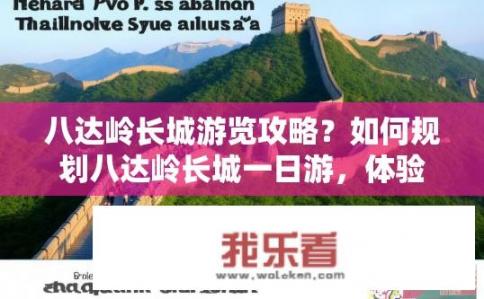 八达岭长城游览攻略？如何规划八达岭长城一日游，体验最完整的一览观感？