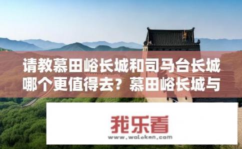 请教慕田峪长城和司马台长城哪个更值得去？慕田峪长城与司马台长城，哪个更适合你的长城之旅？