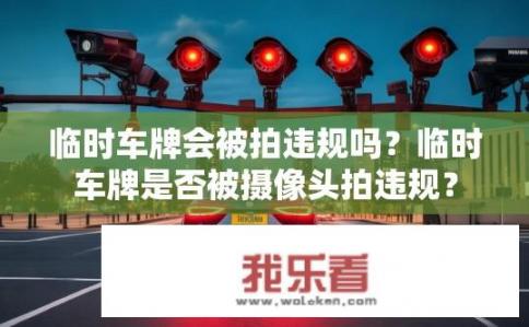 临时车牌会被拍违规吗？临时车牌是否被摄像头拍违规？