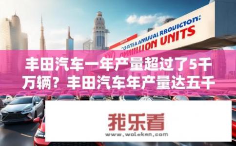 丰田汽车一年产量超过了5千万辆？丰田汽车年产量达五千万辆，是否标志着其在全球市场的强劲表现?