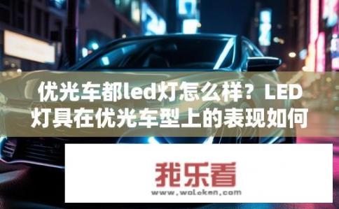 优光车都led灯怎么样？LED灯具在优光车型上的表现如何？