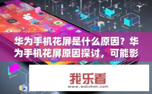 华为手机花屏是什么原因？华为手机花屏原因探讨，可能影响因素与解决方法分析