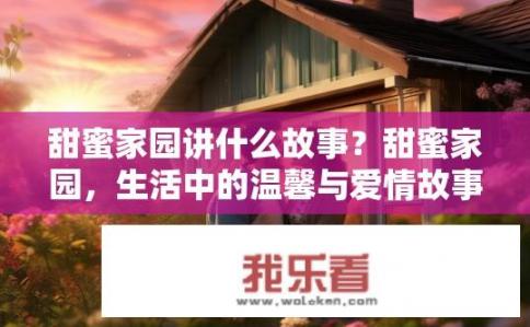 甜蜜家园讲什么故事？甜蜜家园，生活中的温馨与爱情故事描绘