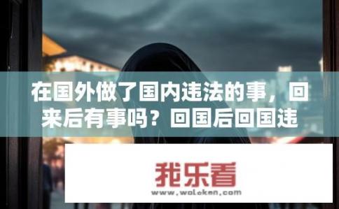 在国外做了国内违法的事，回来后有事吗？回国后回国违法处理与法律责任?
