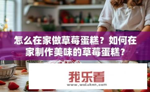 怎么在家做草莓蛋糕？如何在家制作美味的草莓蛋糕？