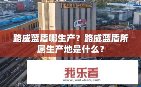 路威蓝盾哪生产？路威蓝盾所属生产地是什么？