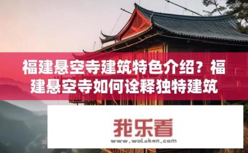 福建悬空寺建筑特色介绍？福建悬空寺如何诠释独特建筑美学与科技感?