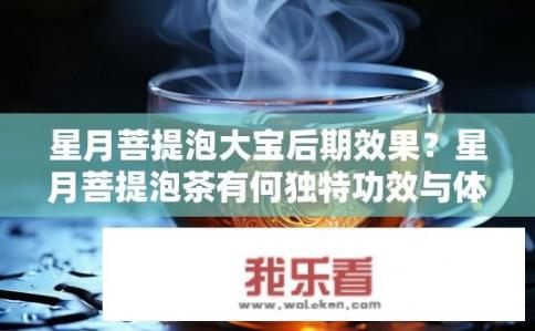 星月菩提泡大宝后期效果？星月菩提泡茶有何独特功效与体验？