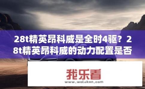 28t精英昂科威是全时4驱？28t精英昂科威的动力配置是否为全时四驱系统？