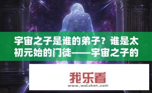 宇宙之子是谁的弟子？谁是太初元始的门徒——宇宙之子的秘密身份及渊源?