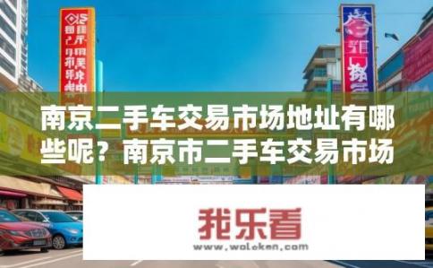 南京二手车交易市场地址有哪些呢？南京市二手车交易市场的具体位置和交通指南是什么？