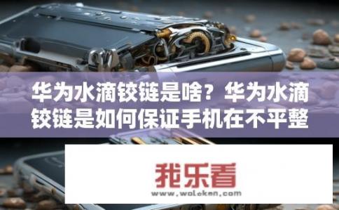 华为水滴铰链是啥？华为水滴铰链是如何保证手机在不平整表面上稳定工作的?