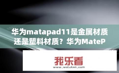 华为matapad11是金属材质还是塑料材质？华为MatePad 11是金属还是塑料材质?
