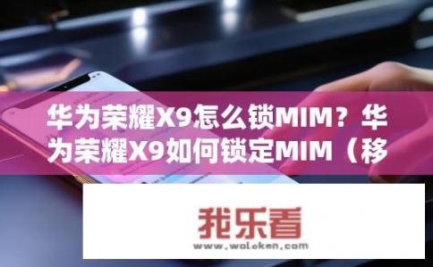 华为荣耀X9怎么锁MIM？华为荣耀X9如何锁定MIM（移动用户个性化服务）？