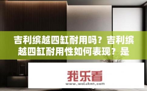 吉利缤越四缸耐用吗？吉利缤越四缸耐用性如何表现？是否经受住了长时间行驶考验？