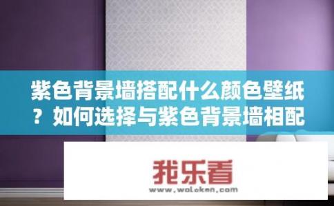 紫色背景墙搭配什么颜色壁纸？如何选择与紫色背景墙相配的颜色壁纸呢？