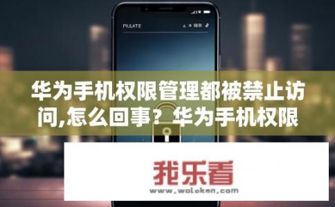华为手机权限管理都被禁止访问,怎么回事？华为手机权限管理被禁止访问的原因是什么？是否会影响应用使用和隐私安全？