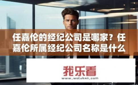 任嘉伦的经纪公司是哪家？任嘉伦所属经纪公司名称是什么?