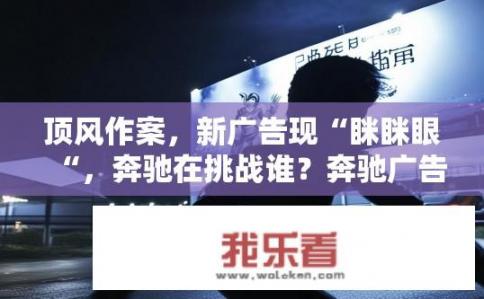 顶风作案，新广告现“眯眯眼“，奔驰在挑战谁？奔驰广告中新型产品——眯眯眼宣传引发争议，谁能抵挡住这一挑衅吗？
