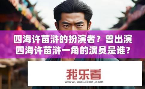四海许苗浒的扮演者？曾出演四海许苗浒一角的演员是谁？