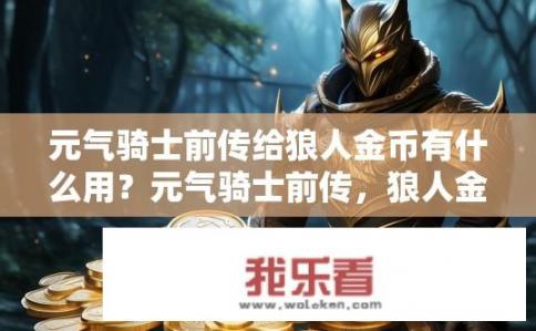 元气骑士前传给狼人金币有什么用？元气骑士前传，狼人金币的秘密用途与价值解析
