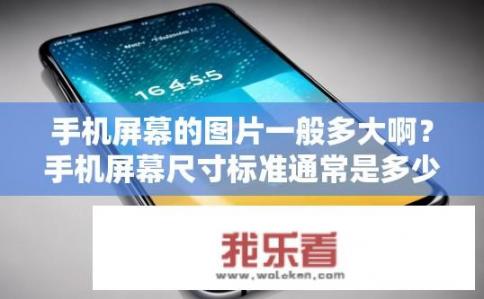 手机屏幕的图片一般多大啊？手机屏幕尺寸标准通常是多少像素或英寸?
