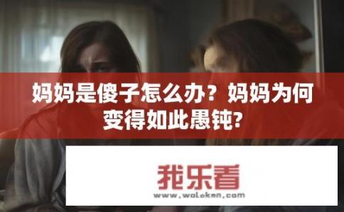 妈妈是傻子怎么办？妈妈为何变得如此愚钝?