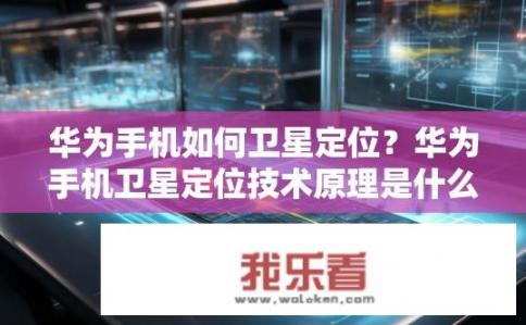 华为手机如何卫星定位？华为手机卫星定位技术原理是什么？