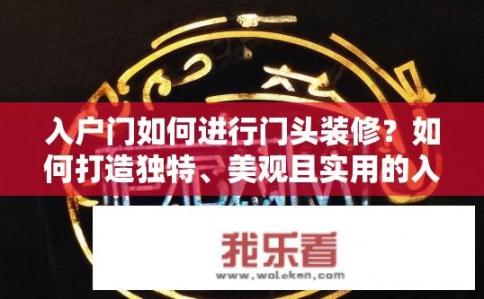 入户门如何进行门头装修？如何打造独特、美观且实用的入户门门头设计？