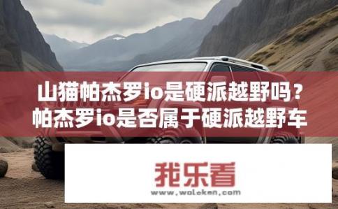 山猫帕杰罗io是硬派越野吗？帕杰罗io是否属于硬派越野车类别？