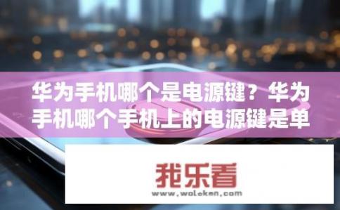 华为手机哪个是电源键？华为手机哪个手机上的电源键是单独的一键?