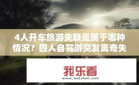 4人开车旅游失联是属于哪种情况？四人自驾游突发离奇失踪，究竟是何种紧急状况?