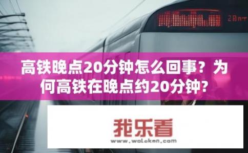 高铁晚点20分钟怎么回事？为何高铁在晚点约20分钟?