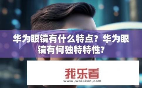 华为眼镜有什么特点？华为眼镜有何独特特性?