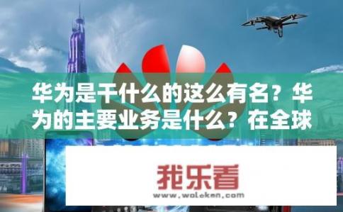 华为是干什么的这么有名？华为的主要业务是什么？在全球市场有何影响力？