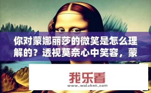 你对蒙娜丽莎的微笑是怎么理解的？透视莫奈心中笑容，蒙娜丽莎微笑的解读与艺术内涵探讨