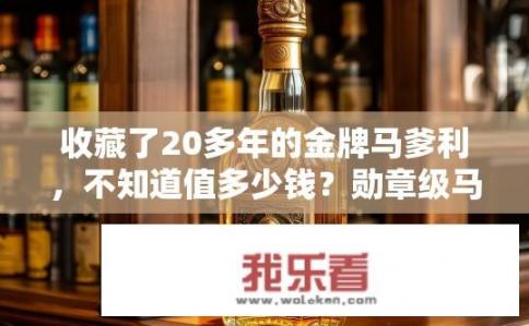 收藏了20多年的金牌马爹利，不知道值多少钱？勋章级马爹利价值几何？超过20年存藏的金牌珍品，其市场价值有多少?