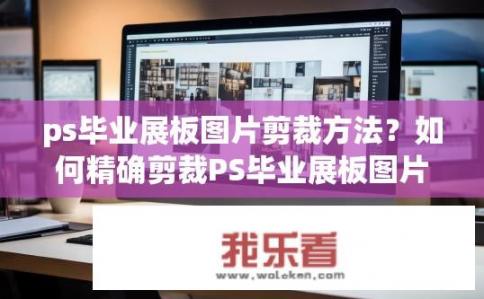 ps毕业展板图片剪裁方法？如何精确剪裁PS毕业展板图片以保留核心信息并保持清晰效果？