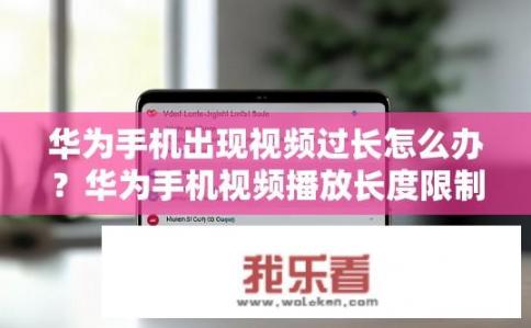 华为手机出现视频过长怎么办？华为手机视频播放长度限制问题解决方法是什么?