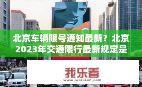 北京车辆限号通知最新？北京2023年交通限行最新规定是什么？