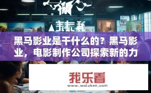 黑马影业是干什么的？黑马影业，电影制作公司探索新的力量与崛起之路吗？