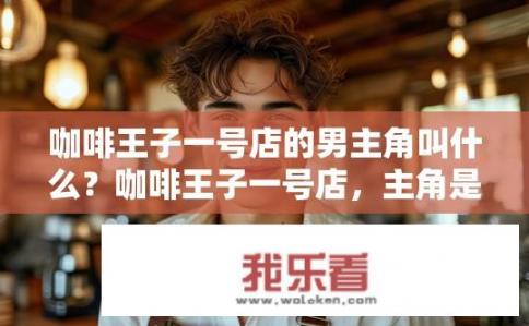 咖啡王子一号店的男主角叫什么？咖啡王子一号店，主角是谁？