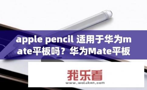apple pencil 适用于华为mate平板吗？华为Mate平板是否适合使用Apple Pencil？