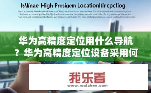 华为高精度定位用什么导航？华为高精度定位设备采用何种导航系统?